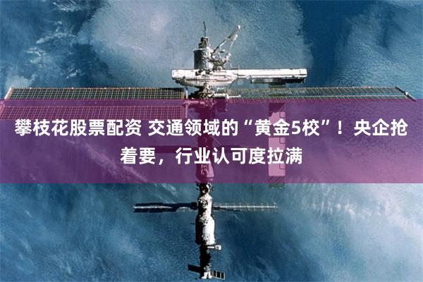 攀枝花股票配资 交通领域的“黄金5校”！央企抢着要，行业认可度拉满