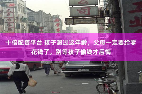 十倍配资平台 孩子超过这年龄，父母一定要给零花钱了，别等孩子偷钱才后悔