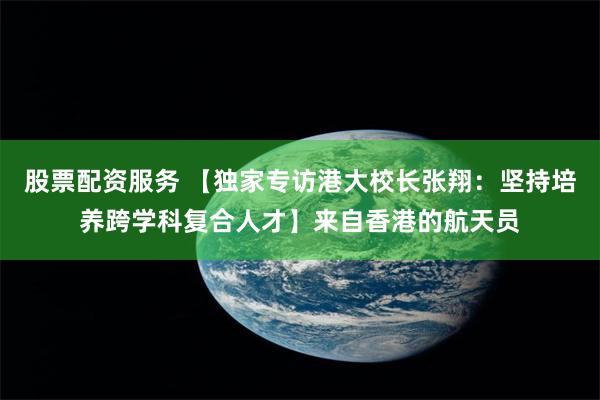 股票配资服务 【独家专访港大校长张翔：坚持培养跨学科复合人才】来自香港的航天员