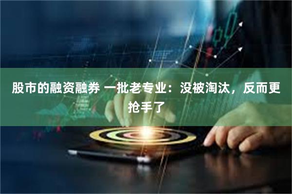 股市的融资融券 一批老专业：没被淘汰，反而更抢手了