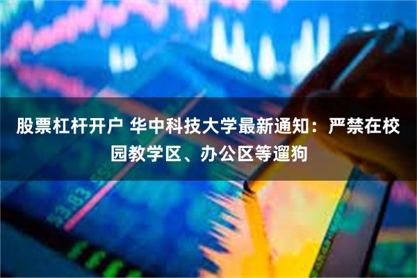 股票杠杆开户 华中科技大学最新通知：严禁在校园教学区、办公区等遛狗