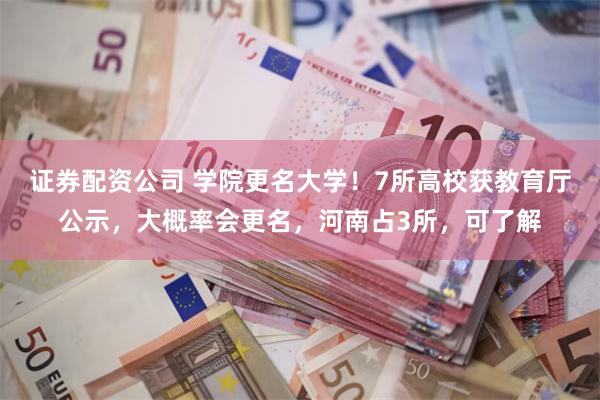 证券配资公司 学院更名大学！7所高校获教育厅公示，大概率会更名，河南占3所，可了解