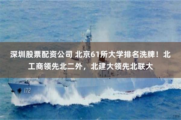 深圳股票配资公司 北京61所大学排名洗牌！北工商领先北二外，北建大领先北联大