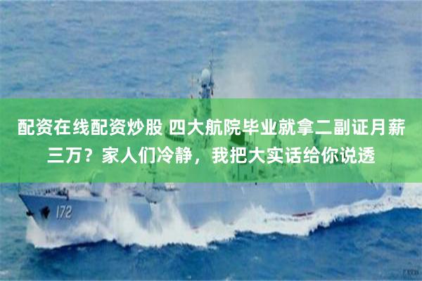 配资在线配资炒股 四大航院毕业就拿二副证月薪三万？家人们冷静，我把大实话给你说透