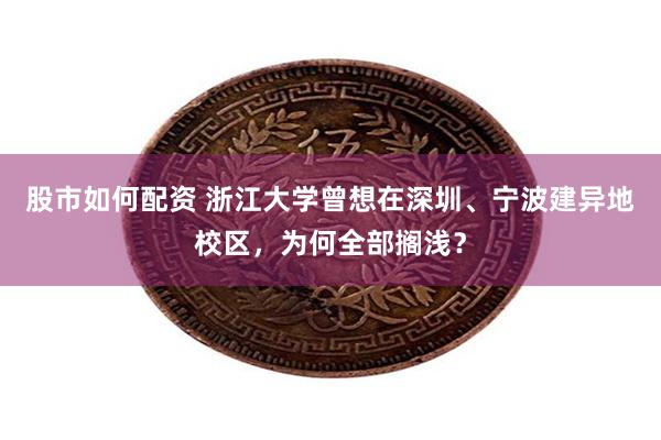 股市如何配资 浙江大学曾想在深圳、宁波建异地校区，为何全部搁浅？