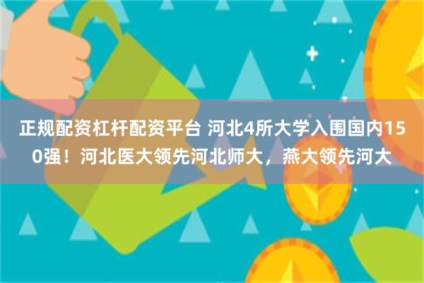 正规配资杠杆配资平台 河北4所大学入围国内150强!河北医大领先河北师大,燕大领先河大
