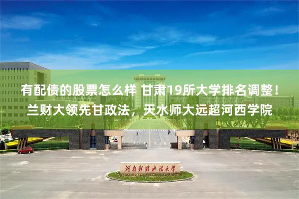有配债的股票怎么样 甘肃19所大学排名调整！兰财大领先甘政法，天水师大远超河西学院