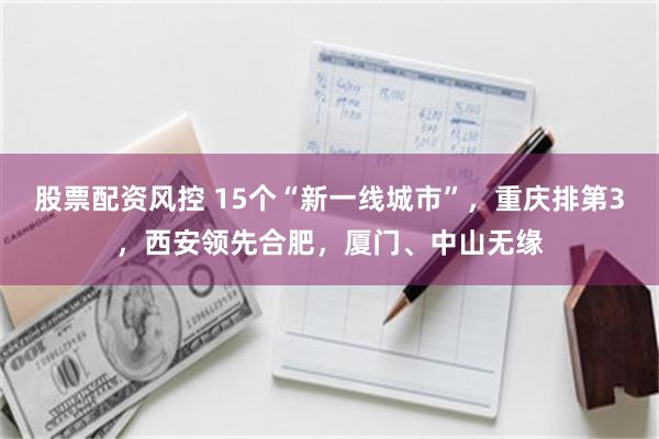 股票配资风控 15个“新一线城市”，重庆排第3，西安领先合肥，厦门、中山无缘
