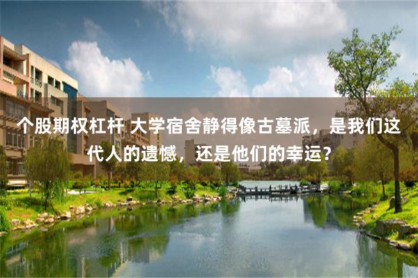 个股期权杠杆 大学宿舍静得像古墓派，是我们这代人的遗憾，还是他们的幸运？