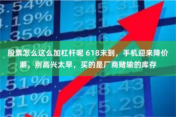 股票怎么这么加杠杆呢 618未到，手机迎来降价潮，别高兴太早，买的是厂商赌输的库存