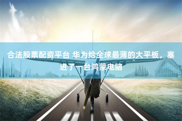 合法股票配资平台 华为给全球最薄的大平板，塞进了一台鸿蒙电脑
