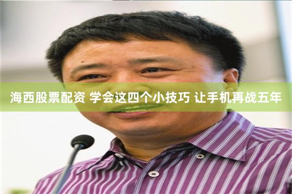 海西股票配资 学会这四个小技巧 让手机再战五年