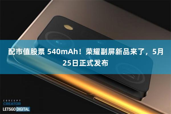 配市值股票 540mAh！荣耀副屏新品来了，5月25日正式发布