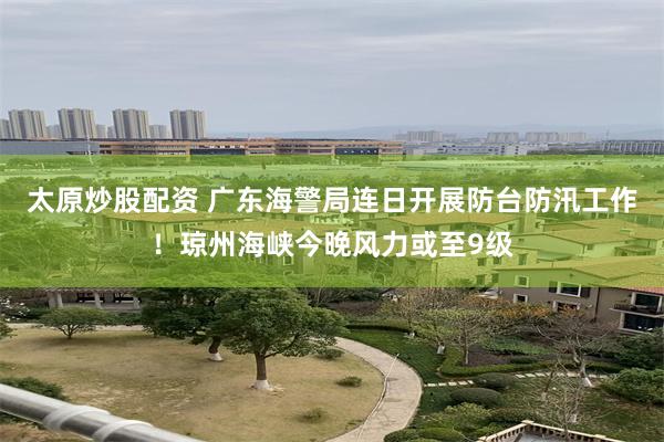 太原炒股配资 广东海警局连日开展防台防汛工作！琼州海峡今晚风力或至9级