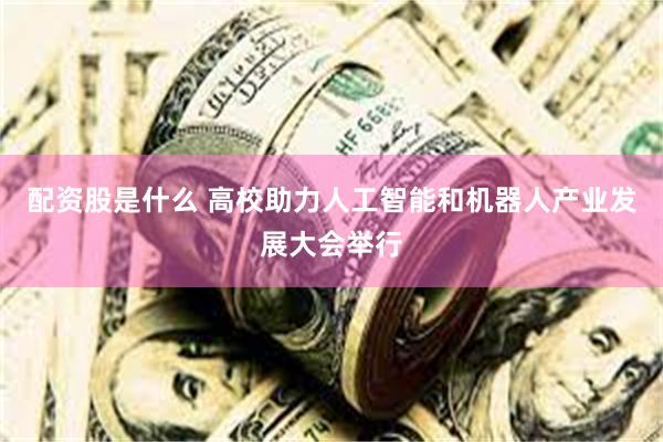 配资股是什么 高校助力人工智能和机器人产业发展大会举行