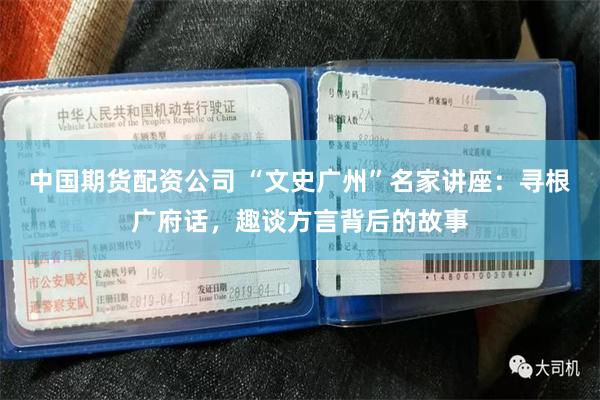中国期货配资公司 “文史广州”名家讲座：寻根广府话，趣谈方言背后的故事