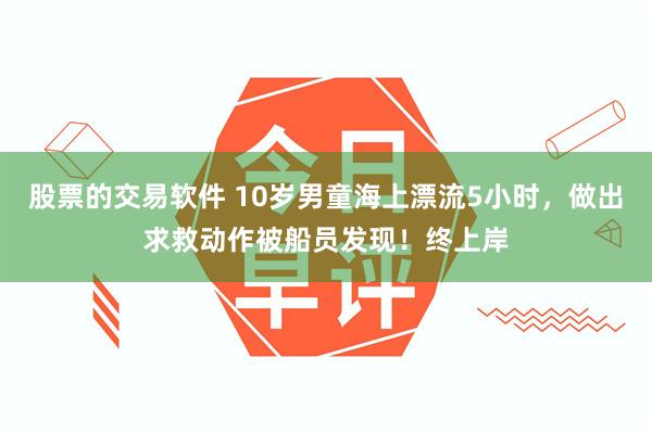 股票的交易软件 10岁男童海上漂流5小时，做出求救动作被船员发现！终上岸