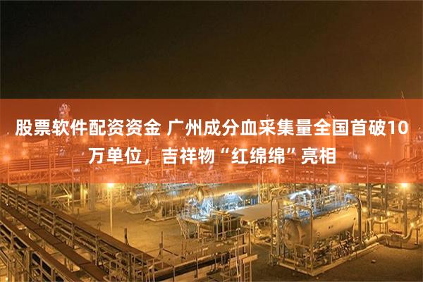 股票软件配资资金 广州成分血采集量全国首破10万单位，吉祥物“红绵绵”亮相