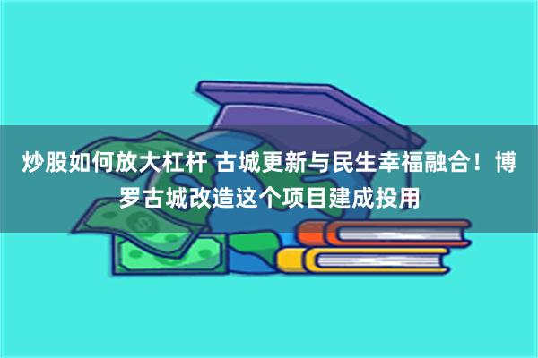 炒股如何放大杠杆 古城更新与民生幸福融合！博罗古城改造这个项目建成投用