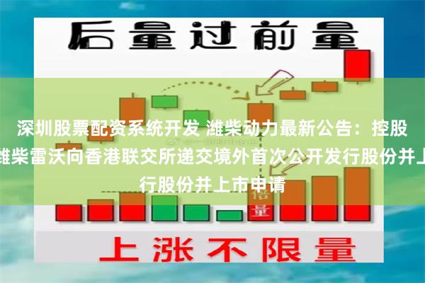 深圳股票配资系统开发 潍柴动力最新公告：控股子公司潍柴雷沃向香港联交所递交境外首次公开发行股份并上市申请