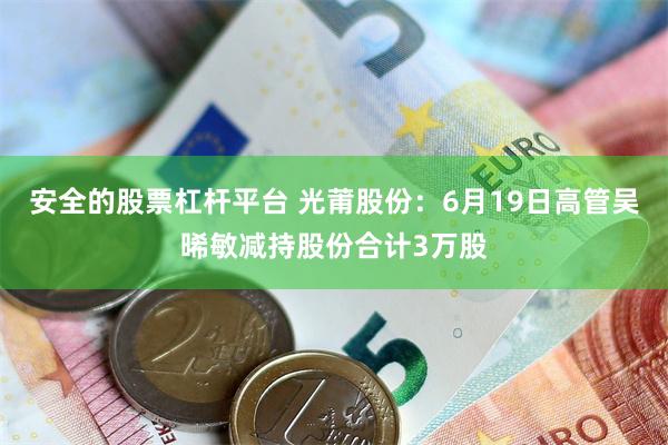 安全的股票杠杆平台 光莆股份：6月19日高管吴晞敏减持股份合计3万股