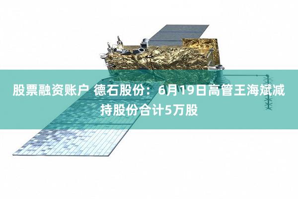 股票融资账户 德石股份：6月19日高管王海斌减持股份合计5万股