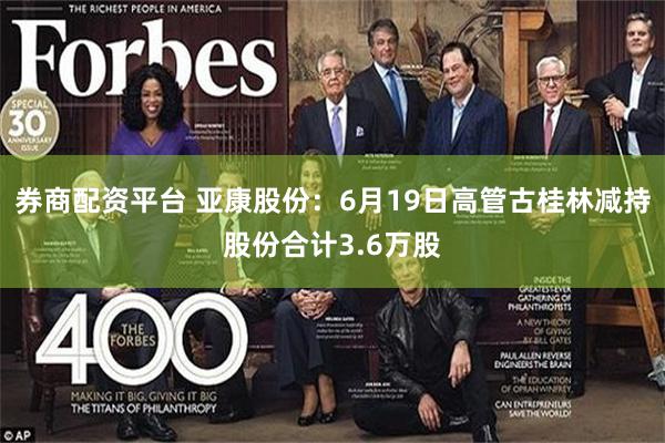 券商配资平台 亚康股份：6月19日高管古桂林减持股份合计3.6万股