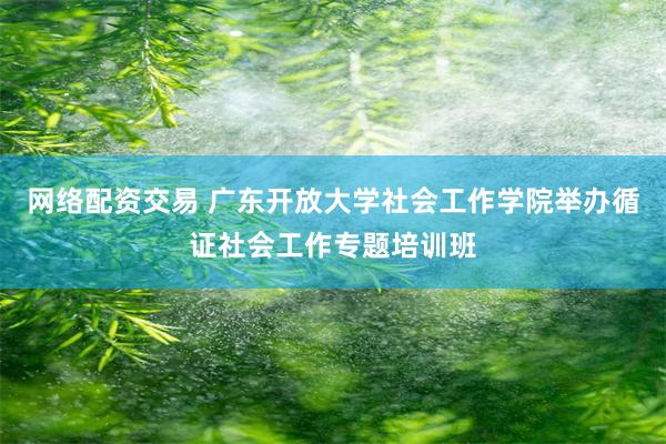 网络配资交易 广东开放大学社会工作学院举办循证社会工作专题培训班