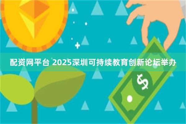 配资网平台 2025深圳可持续教育创新论坛举办