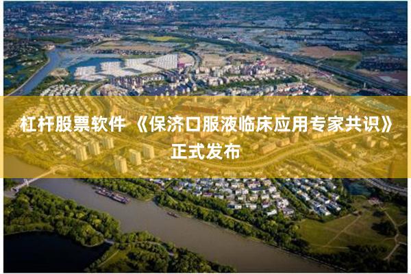 杠杆股票软件 《保济口服液临床应用专家共识》正式发布