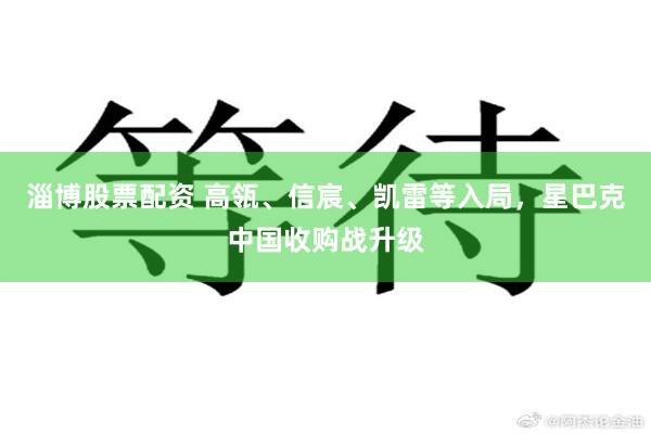 淄博股票配资 高瓴、信宸、凯雷等入局，星巴克中国收购战升级