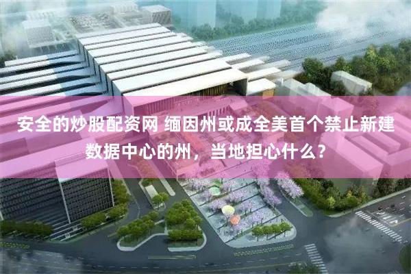 安全的炒股配资网 缅因州或成全美首个禁止新建数据中心的州,当地担心什么?