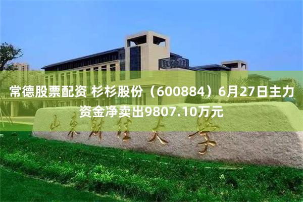 常德股票配资 杉杉股份（600884）6月27日主力资金净卖出9807.10万元