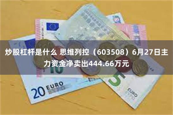 炒股杠杆是什么 思维列控(603508)6月27日主力资金净卖出444.66万元