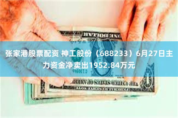 张家港股票配资 神工股份（688233）6月27日主力资金净卖出1952.84万元