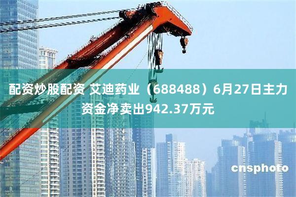 配资炒股配资 艾迪药业（688488）6月27日主力资金净卖出942.37万元