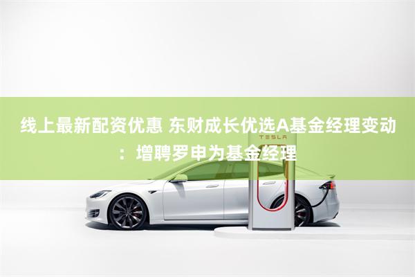 线上最新配资优惠 东财成长优选A基金经理变动：增聘罗申为基金经理