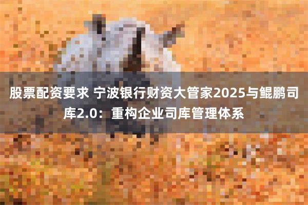 股票配资要求 宁波银行财资大管家2025与鲲鹏司库2.0：重构企业司库管理体系
