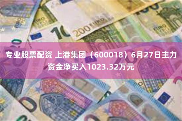 专业股票配资 上港集团（600018）6月27日主力资金净买入1023.32万元