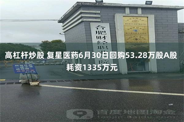 高杠杆炒股 复星医药6月30日回购53.28万股A股 耗资1335万元