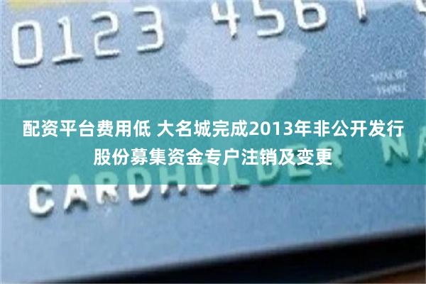 配资平台费用低 大名城完成2013年非公开发行股份募集资金专户注销及变更