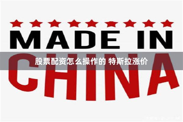 股票配资怎么操作的 特斯拉涨价