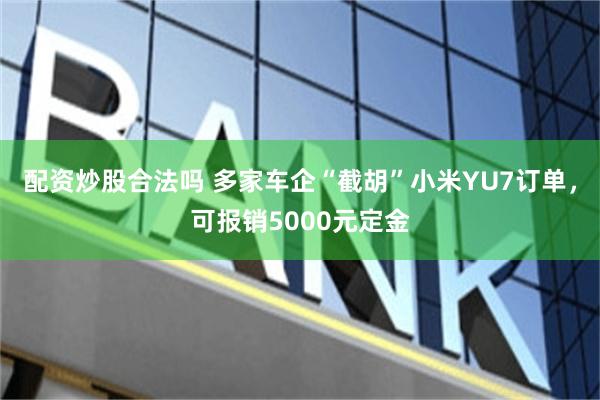 配资炒股合法吗 多家车企“截胡”小米YU7订单，可报销5000元定金