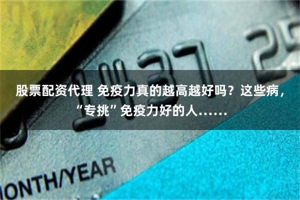 股票配资代理 免疫力真的越高越好吗？这些病，“专挑”免疫力好的人……