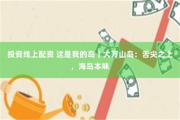 投资线上配资 这是我的岛｜大万山岛：舌尖之上，海岛本味