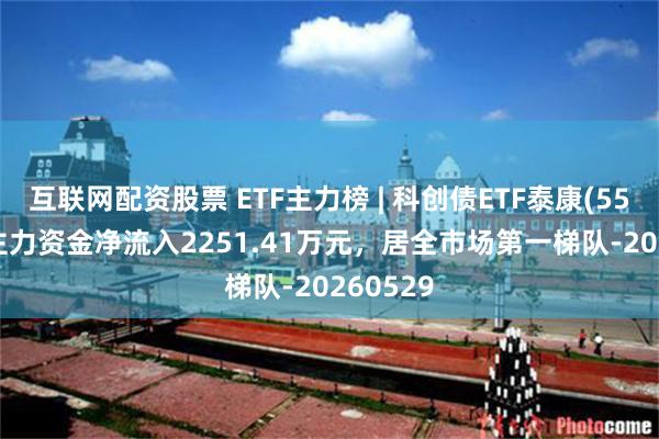 互联网配资股票 ETF主力榜 | 科创债ETF泰康(551580)主力资金净流入2251.41万元，居全市场第一梯队-20260529