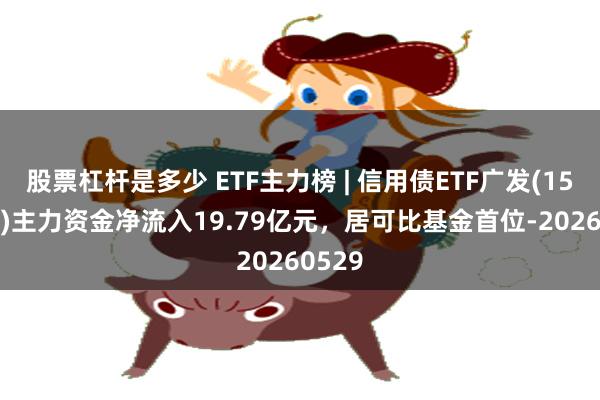 股票杠杆是多少 ETF主力榜 | 信用债ETF广发(159397)主力资金净流入19.79亿元，居可比基金首位-20260529