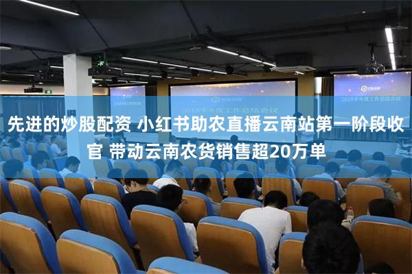 先进的炒股配资 小红书助农直播云南站第一阶段收官 带动云南农货销售超20万单