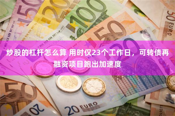 炒股的杠杆怎么算 用时仅23个工作日,可转债再融资项目跑出加速度