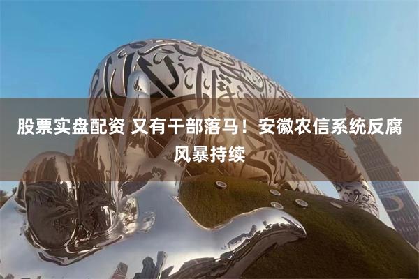 股票实盘配资 又有干部落马！安徽农信系统反腐风暴持续